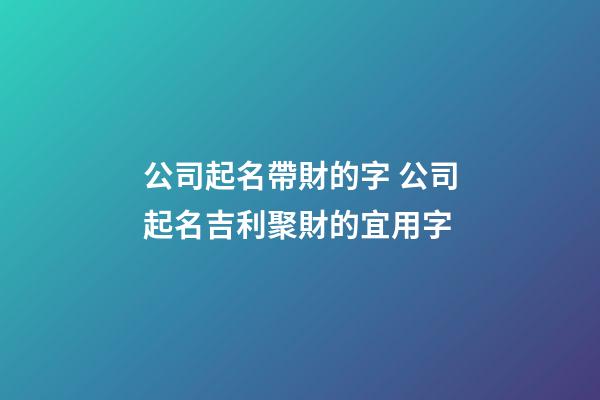 公司起名帶財的字 公司起名吉利聚財的宜用字-第1張-公司起名-玄機派